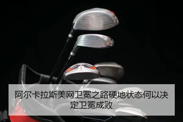 阿尔卡拉斯美网卫冕之路硬地状态何以决定卫冕成败